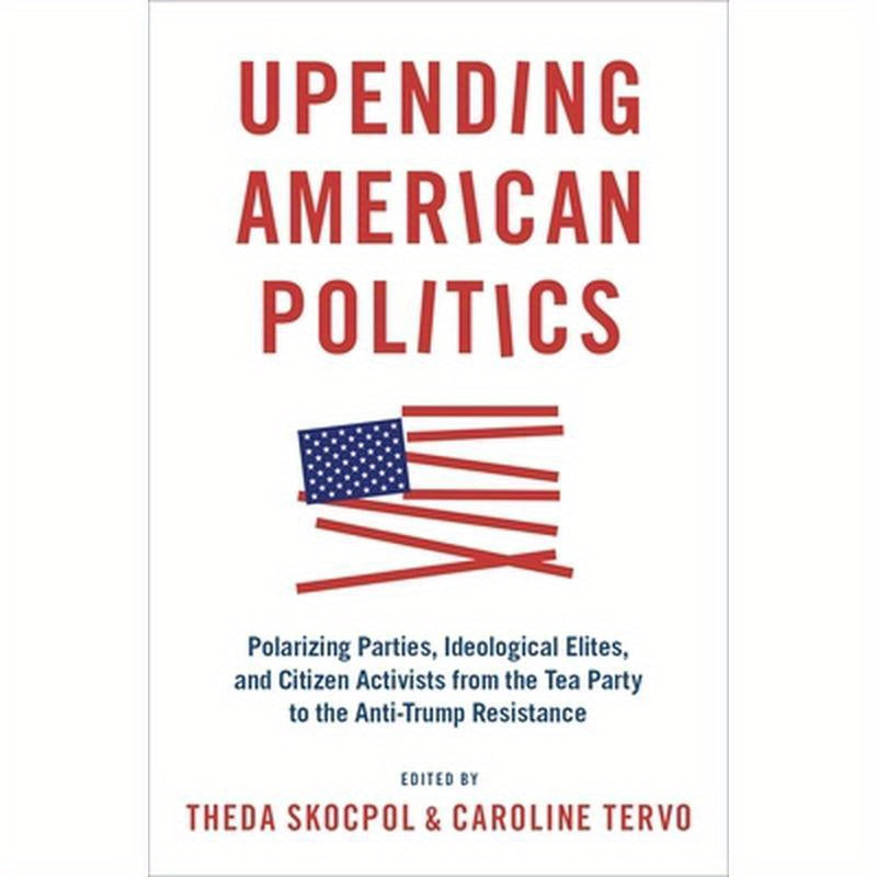 Upending American Politics: Polarizing Parties, Ideological Elites, and Citizen Activists from the Tea Party to the Anti-Trump Resistance