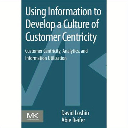 Using Information to Develop a Culture of Customer Centricity: Customer Centricity, Analytics, and Information Utilization