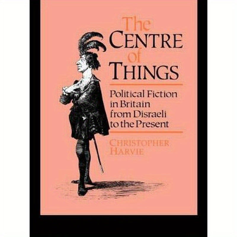 The Centre of Things: Political Fiction in Britain from Disraeli to the Present
