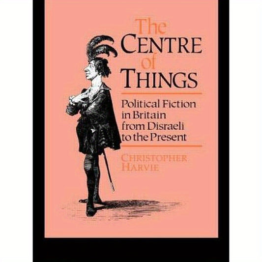 The Centre of Things: Political Fiction in Britain from Disraeli to the Present