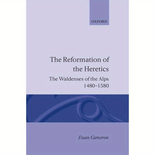 The Reformation of the Heretics: The Waldenses of the Alps, 1480-1580