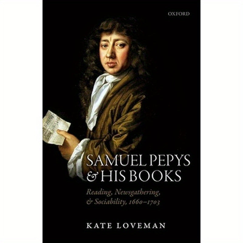 Samuel Pepys and His Books: Reading, Newsgathering, and Sociability, 1660-1703