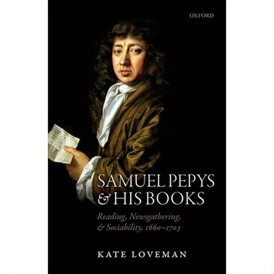 Samuel Pepys and His Books: Reading, Newsgathering, and Sociability, 1660-1703