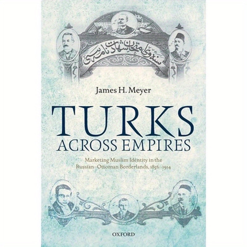 Turks Across Empires: Marketing Muslim Identity in the Russian-Ottoman Borderlands, 1856-1914