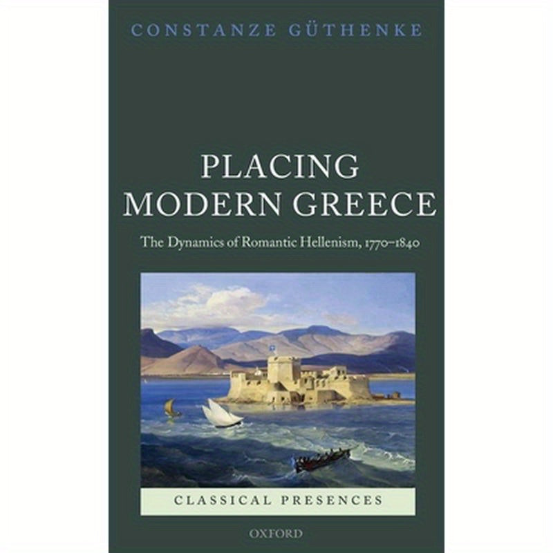 Placing Modern Greece: The Dynamics of Romantic Hellenism, 1770-1840