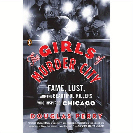 The Girls of Murder City: Fame, Lust, and the Beautiful Killers Who Inspired Chicago
