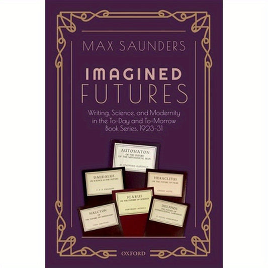 Imagined Futures: Writing, Science, and Modernity in the To-Day and To-Morrow Book Series, 1923-31
