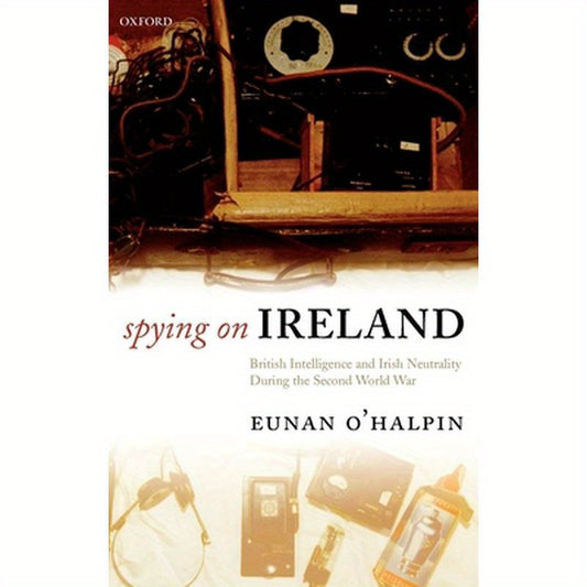 Spying on Ireland: British Intelligence and Irish Neutrality During the Second World War