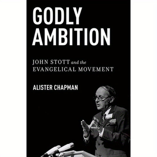 Godly Ambition: John Stott and the Evangelical Movement