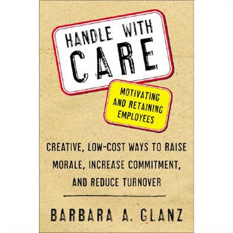 Handle with Care: Motivating and Retaining Employees: Creative, Lost-Cost Ways to Raise Morale, Increase Commitment, and Reduce Turnover