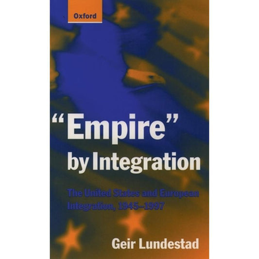 Empire by Integration: The United States and European Integration, 1945-1997
