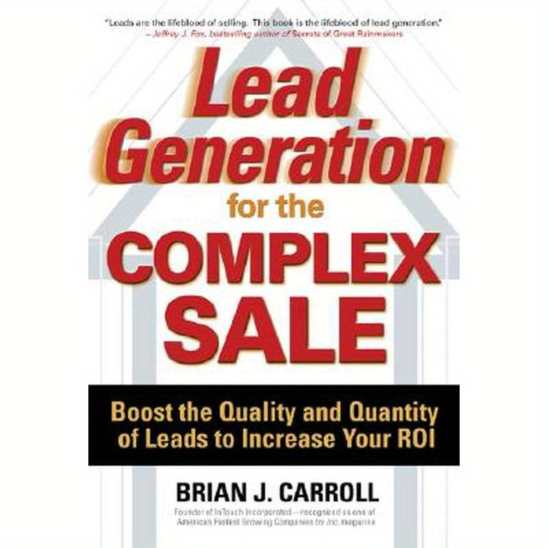 Lead Generation for the Complex Sale: Boost the Quality and Quantity of Leads to Increase Your Roi: Boost the Quality and Quantity of Leads to Increas