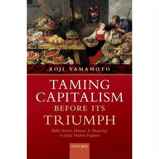 Taming Capitalism Before Its Triumph: Public Service, Distrust, and 'Projecting' in Early Modern England