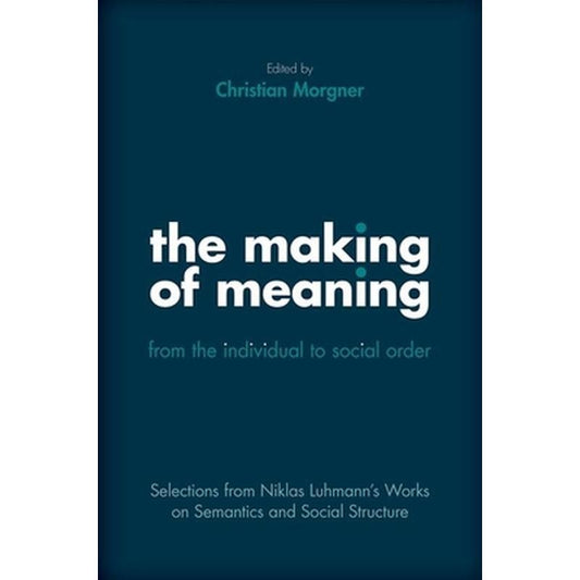 Making of Meaning: From the Individual to Social Order: Selections from Niklas Luhmann's Works on Semantic and Social Structure
