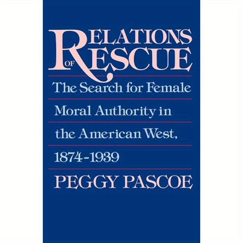 Relations of Rescue: The Search for Female Moral Authority in the American West, 1874-1939