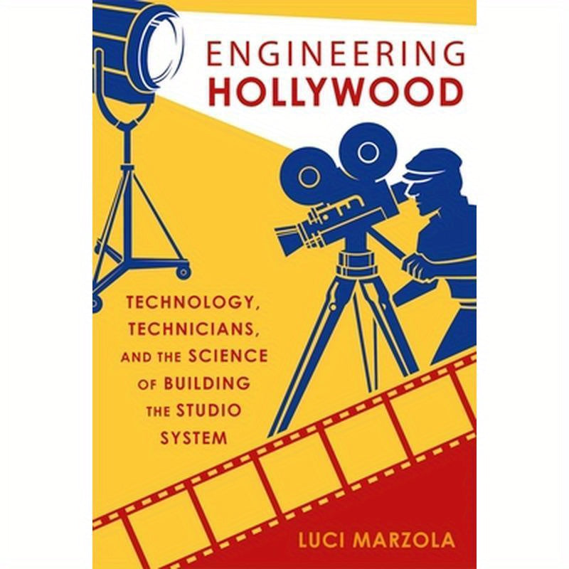 Engineering Hollywood: Technology, Technicians, and the Science of Building the Studio System