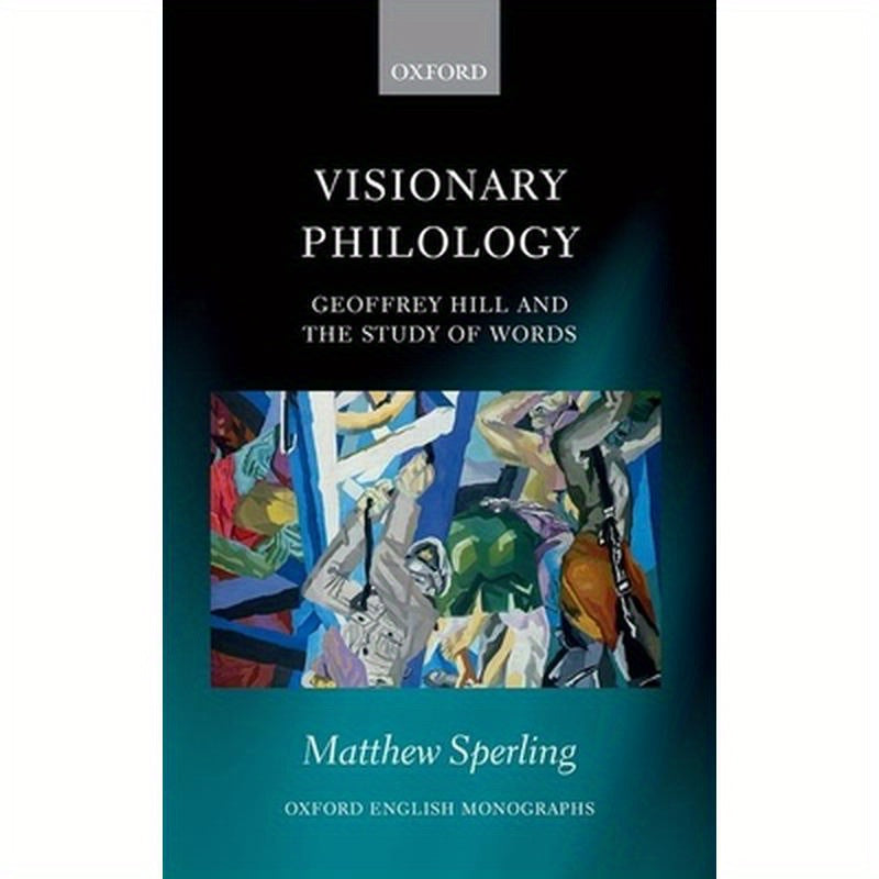 Visionary Philology: Geoffrey Hill and the Study of Words