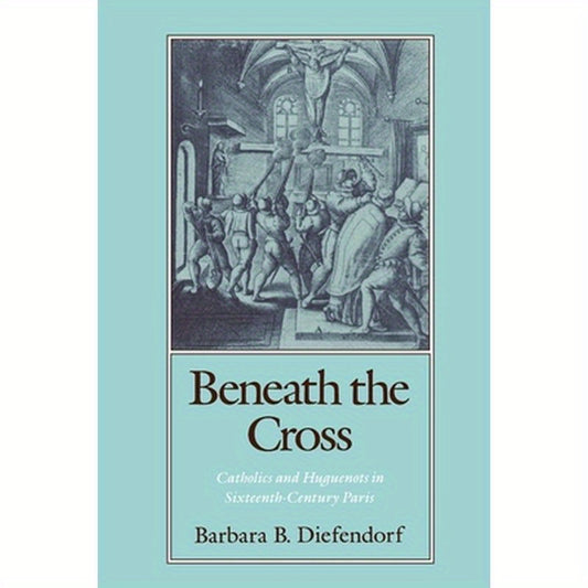 Beneath the Cross: Catholics and Huguenots in Sixteenth-Century Paris