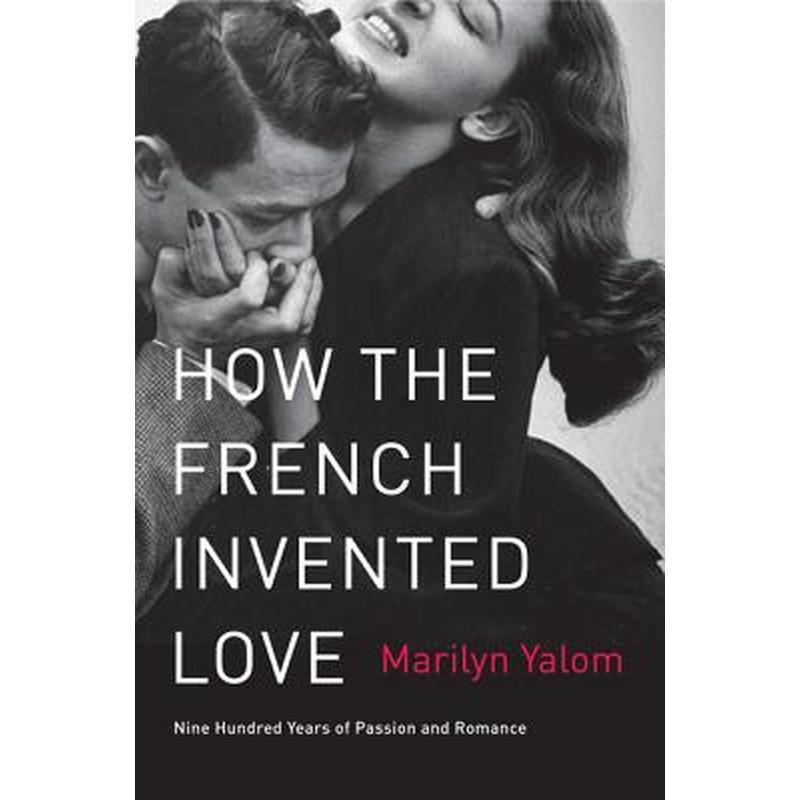 How the French Invented Love: Nine Hundred Years of Passion and Romance