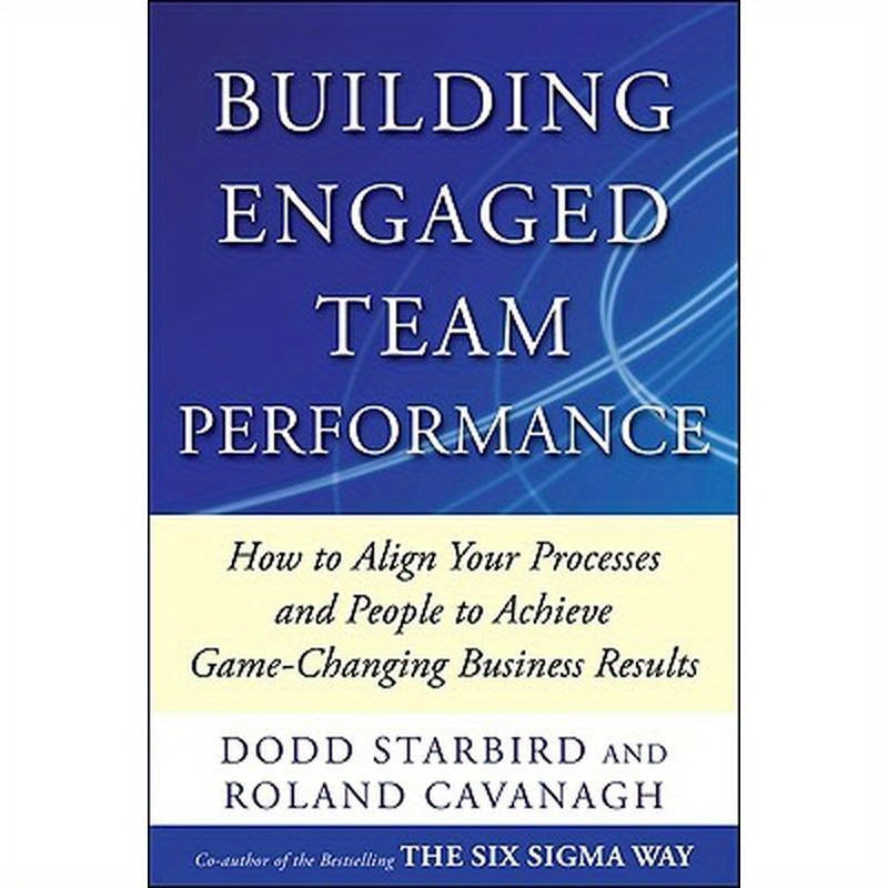 Building Engaged Team Performance: Align Your Processes and People to Achieve Game-Changing Business Results