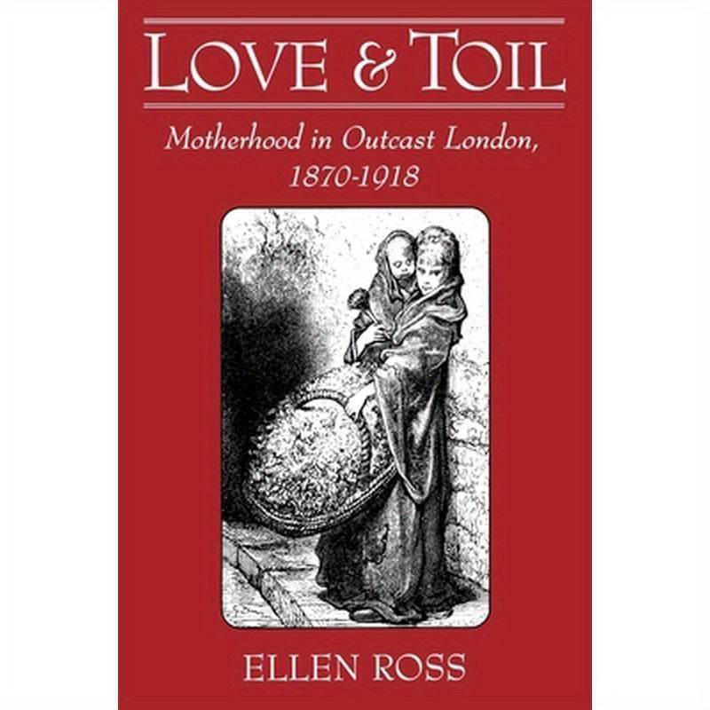 Love and Toil: Motherhood in Outcast London, 1870-1918