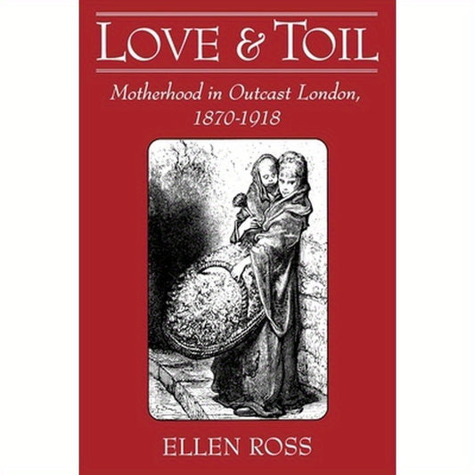 Love and Toil: Motherhood in Outcast London, 1870-1918