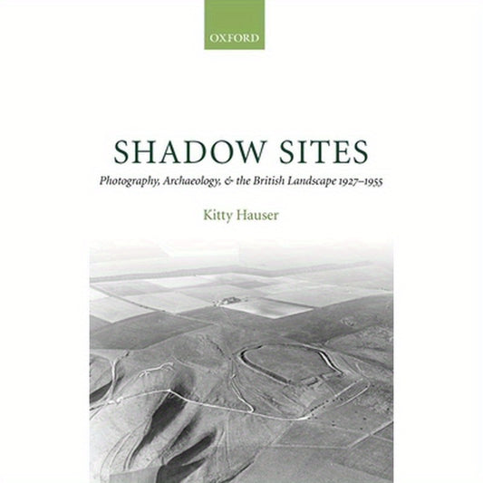 Shadow Sites: Photography, Archaeology, and the British Landscape 1927-1951