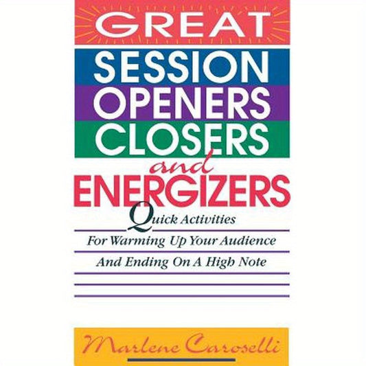 Great Session Openers, Closers, and Energizers: Quick Activities for Warming Up Your Audience and Ending on a High Note