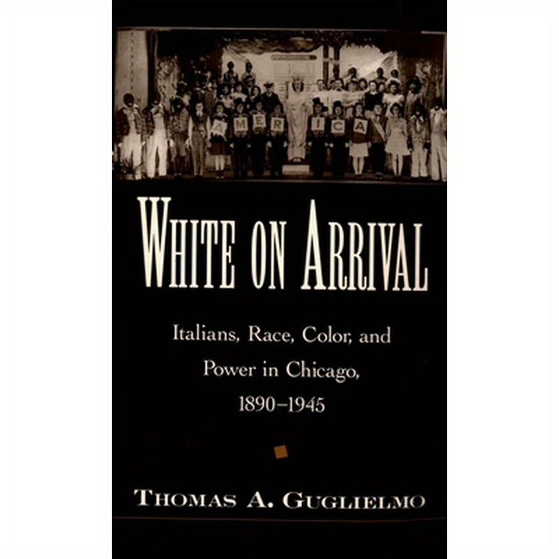 White on Arrival: Italians, Race, Color, and Power in Chicago, 1890-1945