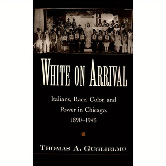 White on Arrival: Italians, Race, Color, and Power in Chicago, 1890-1945