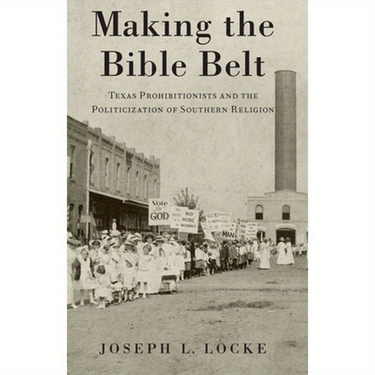 Making the Bible Belt: Texas Prohibitionists and the Politicization of Southern Religion