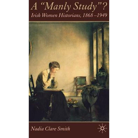 A 'Manly Study'?: Irish Women Historians 1868-1949