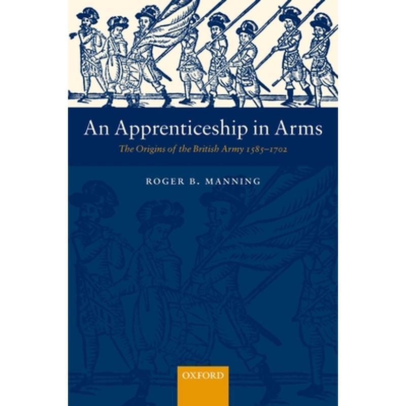 An Apprenticeship in Arms: The Origins of the British Army 1585-1702