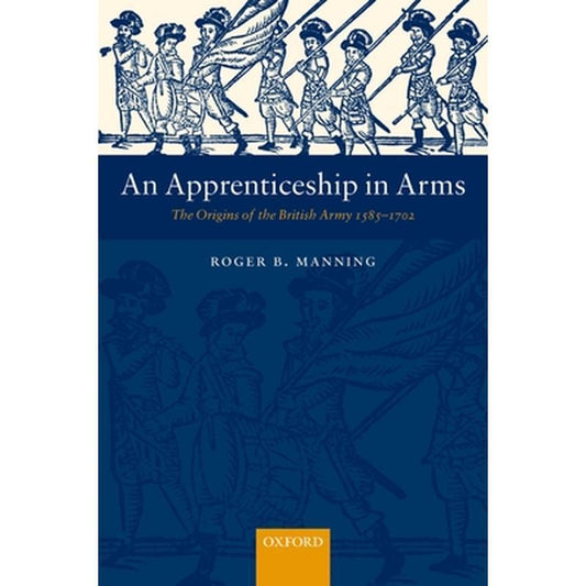 An Apprenticeship in Arms: The Origins of the British Army 1585-1702