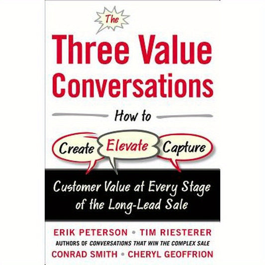 The Three Value Conversations: How to Create, Elevate, and Capture Customer Value at Every Stage of the Long-Lead Sale
