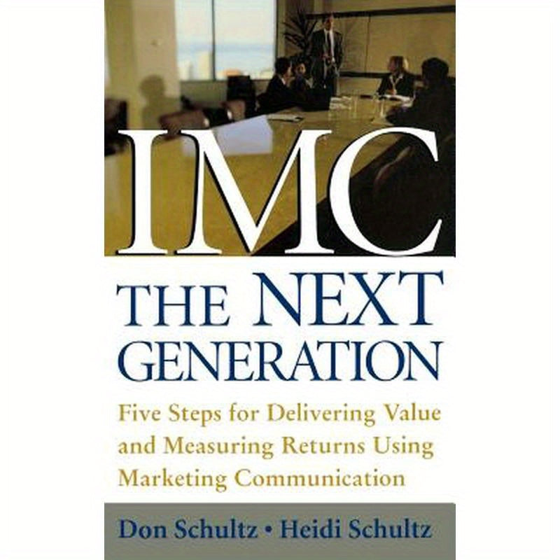 IMC, the Next Generation: Five Steps for Delivering Value and Measuring Returns Using Marketing Communication