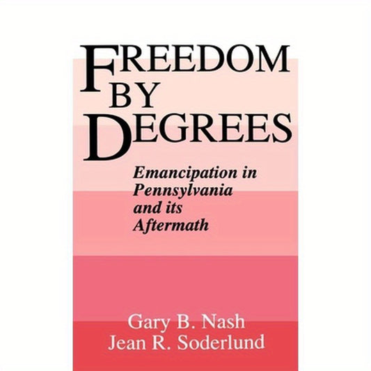 Freedom by Degrees: Emancipation in Pennsylvania and Its Aftermath