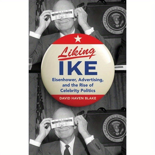 Liking Ike: Eisenhower, Advertising, and the Rise of Celebrity Politics