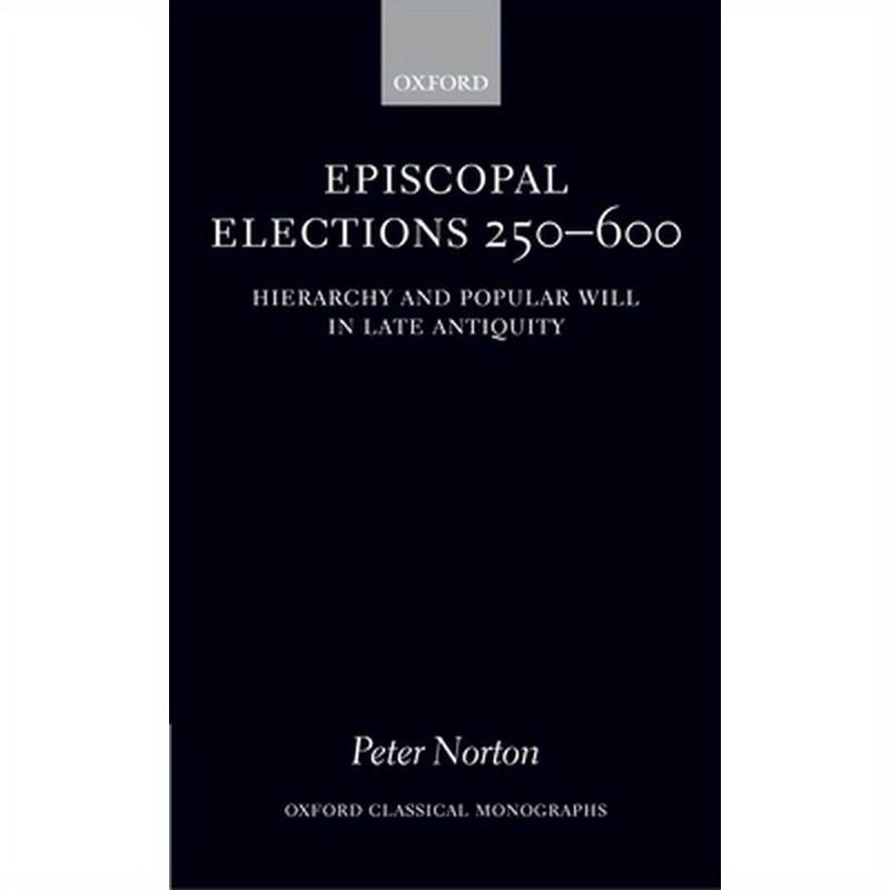 Episcopal Elections 250-600: Hierarchy and Popular Will in Late Antiquity