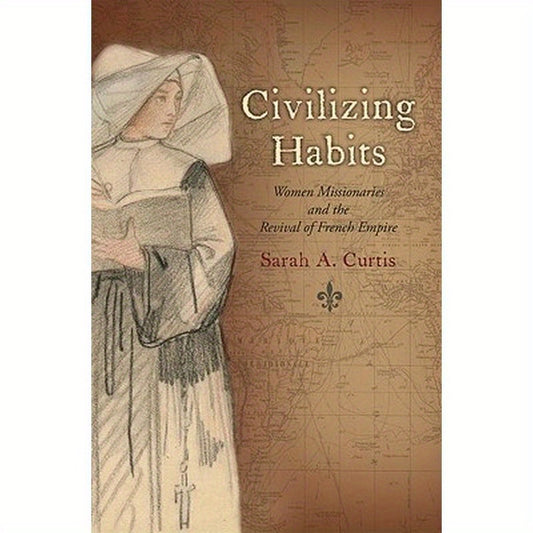 Civilizing Habits: Women Missionaries and the Revival of French Empire