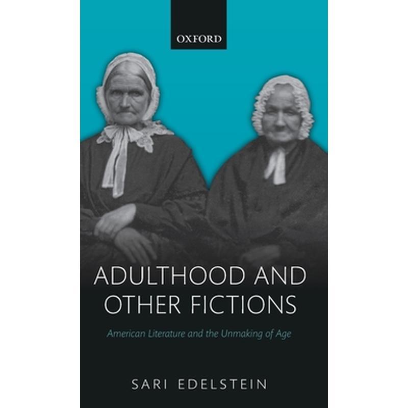 Adulthood and Other Fictions: American Literature and the Unmaking of Age