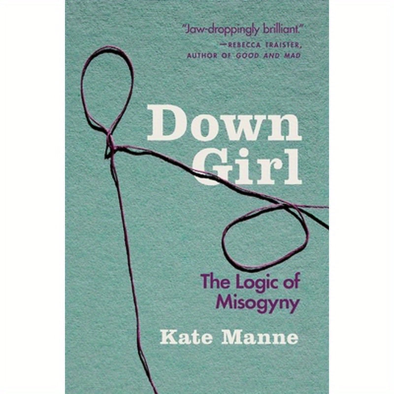 Down Girl: The Logic of Misogyny
