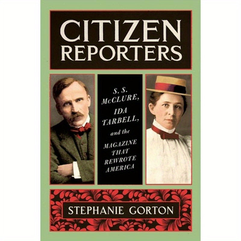 Citizen Reporters: S.S. McClure, Ida Tarbell, and the Magazine That Rewrote America
