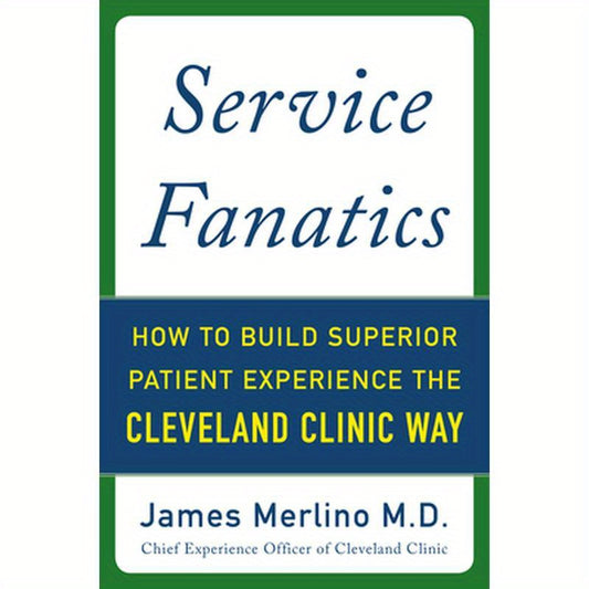 Service Fanatics: How to Build Superior Patient Experience the Cleveland Clinic Way