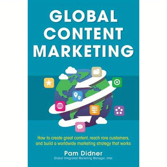 Global Content Marketing: How to Create Great Content, Reach More Customers, and Build a Worldwide Marketing Strategy That Works