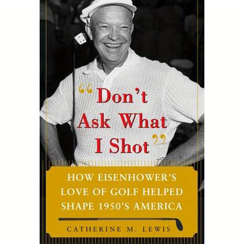 Don't Ask What I Shot: How President Eisenhower's Love of Golf Helped Shape 1950's America