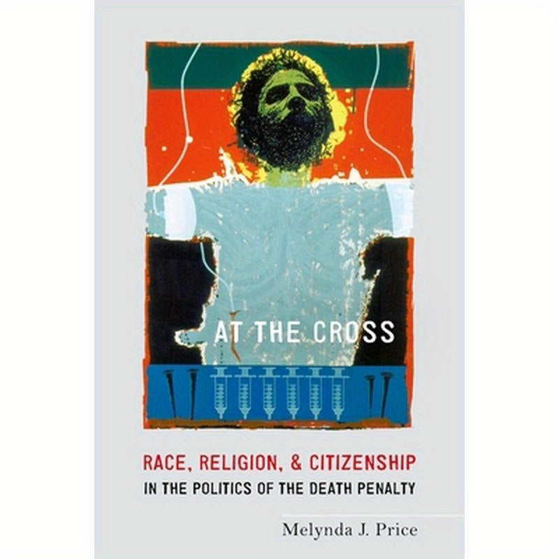 At the Cross: Race, Religion, and Citizenship in the Politics of the Death Penalty