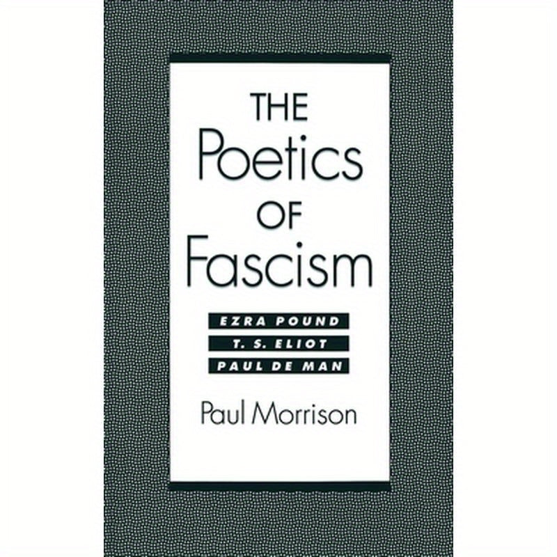 The Poetics of Fascism: Ezra Pound, T.S. Eliot, Paul de Man