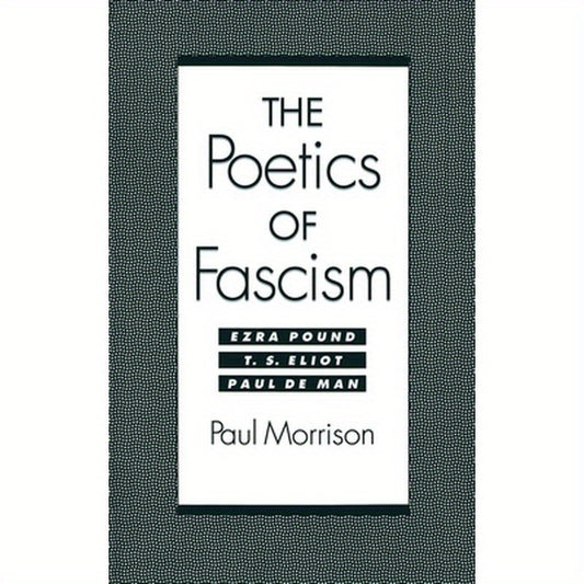 The Poetics of Fascism: Ezra Pound, T.S. Eliot, Paul de Man