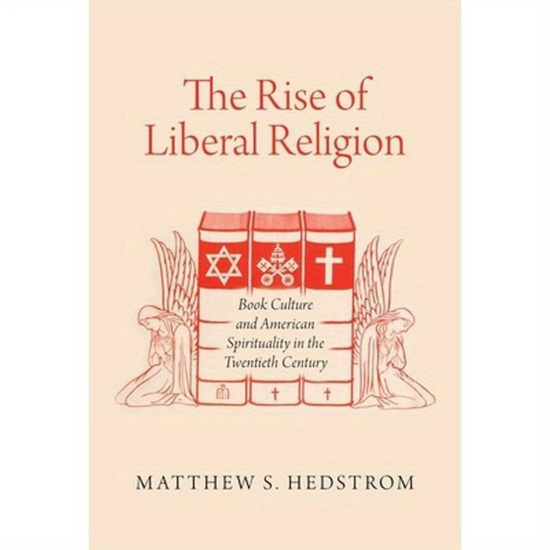 The Rise of Liberal Religion: Book Culture and American Spirituality in the Twentieth Century